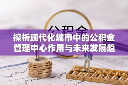 榆社探析现代化城市中的公积金管理中心作用与未来发展趋势