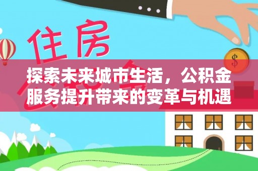 榆社探索未来城市生活，公积金服务提升带来的变革与机遇