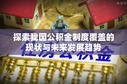 榆社探索我国公积金制度覆盖的现状与未来发展趋势