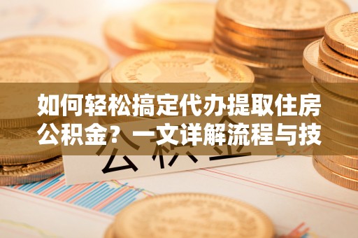 榆社如何轻松搞定代办提取住房公积金？一文详解流程与技巧