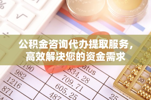 榆社公积金咨询代办提取服务，高效解决您的资金需求