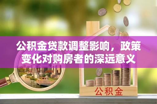 榆社公积金贷款调整影响，政策变化对购房者的深远意义