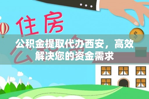 榆社公积金提取代办西安，高效解决您的资金需求