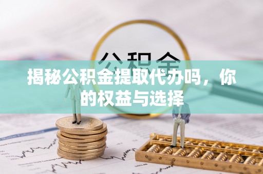 榆社揭秘公积金提取代办吗，你的权益与选择
