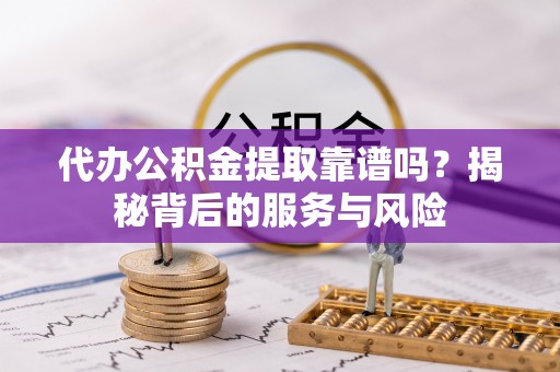 榆社代办公积金提取靠谱吗？揭秘背后的服务与风险