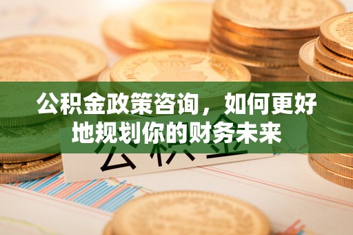 榆社公积金政策咨询，如何更好地规划你的财务未来