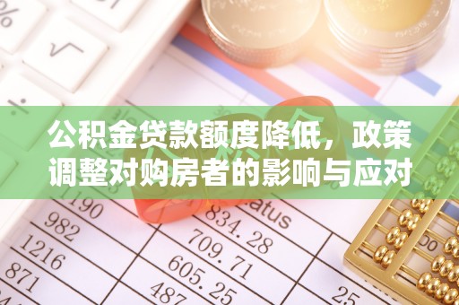 榆社公积金贷款额度降低，政策调整对购房者的影响与应对策略