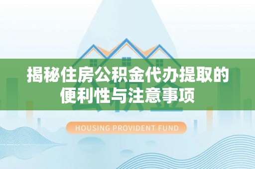 榆社揭秘住房公积金代办提取的便利性与注意事项