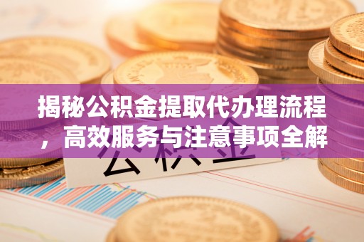 榆社揭秘公积金提取代办理流程，高效服务与注意事项全解析