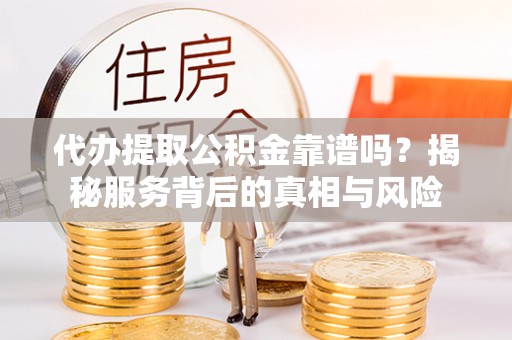 榆社代办提取公积金靠谱吗？揭秘服务背后的真相与风险