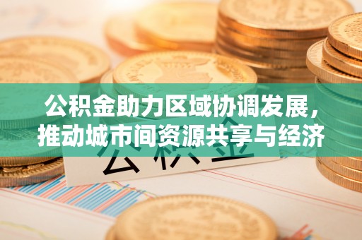 榆社公积金助力区域协调发展，推动城市间资源共享与经济均衡发展