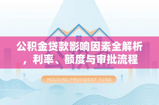 榆社公积金贷款影响因素全解析，利率、额度与审批流程