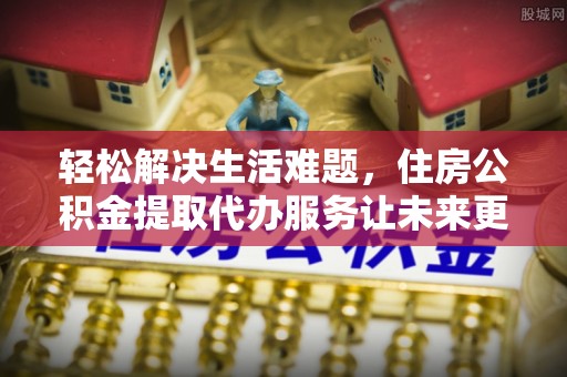 榆社轻松解决生活难题，住房公积金提取代办服务让未来更安心