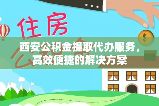 榆社西安公积金提取代办服务，高效便捷的解决方案