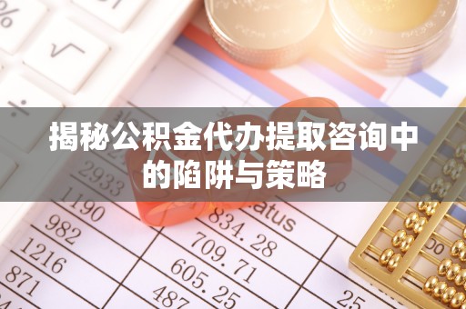 榆社揭秘公积金代办提取咨询中的陷阱与策略