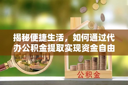 榆社揭秘便捷生活，如何通过代办公积金提取实现资金自由