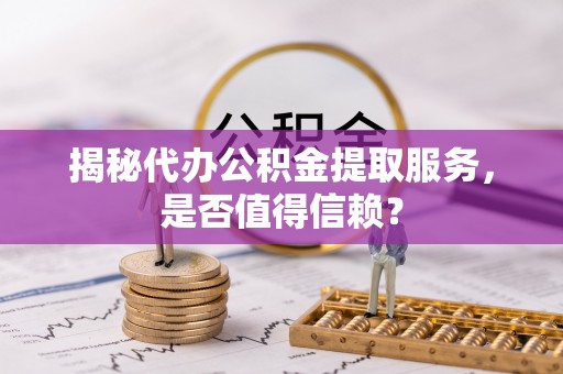 榆社揭秘代办公积金提取服务，是否值得信赖？