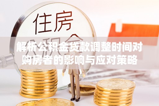 榆社解析公积金贷款调整时间对购房者的影响与应对策略