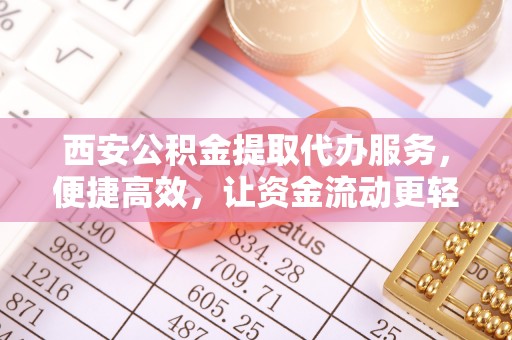 榆社西安公积金提取代办服务，便捷高效，让资金流动更轻松