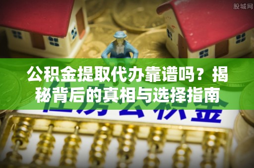 榆社公积金提取代办靠谱吗？揭秘背后的真相与选择指南
