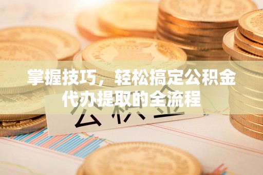 榆社掌握技巧，轻松搞定公积金代办提取的全流程