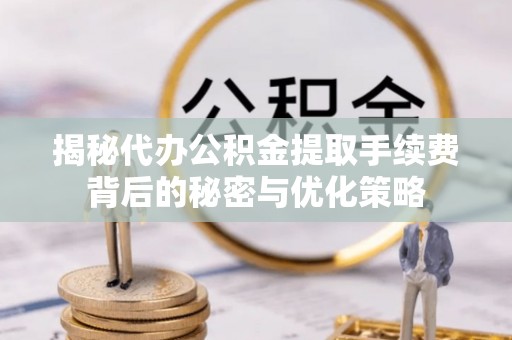 榆社揭秘代办公积金提取手续费背后的秘密与优化策略