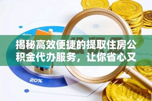 榆社揭秘高效便捷的提取住房公积金代办服务，让你省心又省力