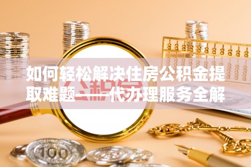 榆社如何轻松解决住房公积金提取难题——代办理服务全解析