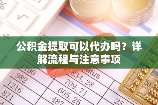 榆社公积金提取可以代办吗？详解流程与注意事项