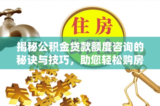 榆社揭秘公积金贷款额度咨询的秘诀与技巧，助您轻松购房！