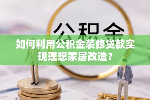 榆社如何利用公积金装修贷款实现理想家居改造？