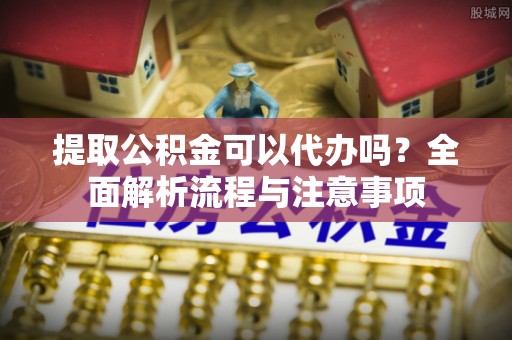榆社提取公积金可以代办吗？全面解析流程与注意事项