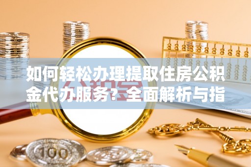 榆社如何轻松办理提取住房公积金代办服务？全面解析与指南