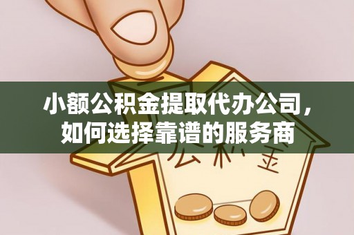 榆社小额公积金提取代办公司，如何选择靠谱的服务商