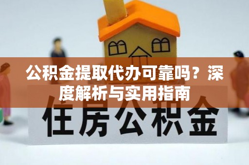 榆社公积金提取代办可靠吗？深度解析与实用指南
