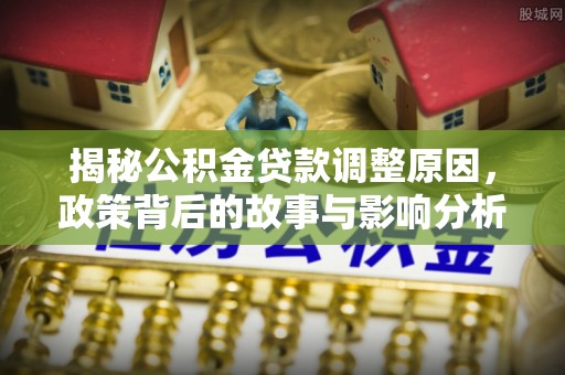 榆社揭秘公积金贷款调整原因，政策背后的故事与影响分析