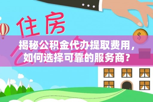 榆社揭秘公积金代办提取费用，如何选择可靠的服务商？