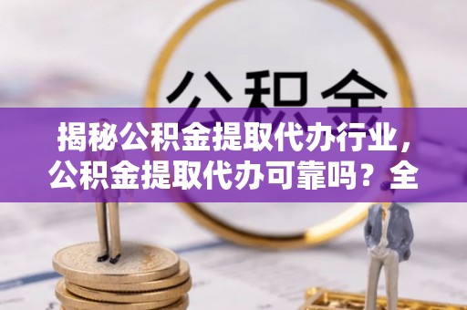 榆社揭秘公积金提取代办行业，公积金提取代办可靠吗？全面解析与风险规避