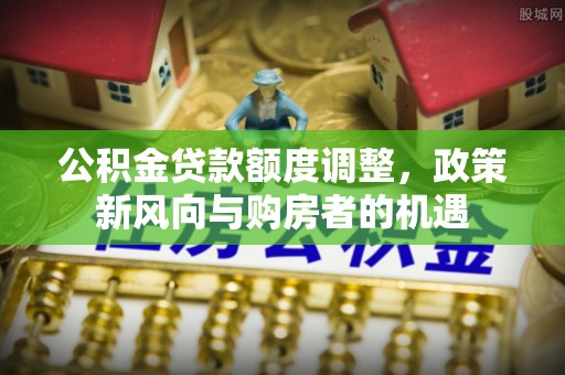 榆社公积金贷款额度调整，政策新风向与购房者的机遇