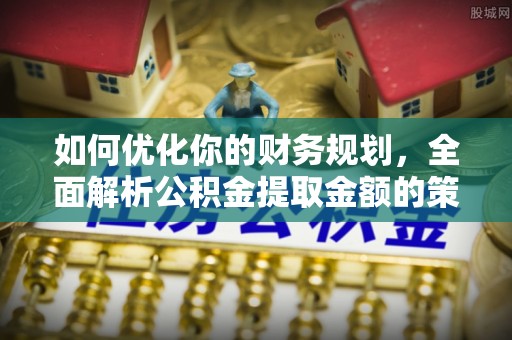 榆社如何优化你的财务规划，全面解析公积金提取金额的策略与技巧