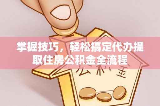 榆社掌握技巧，轻松搞定代办提取住房公积金全流程