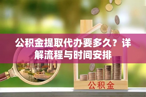 榆社公积金提取代办要多久？详解流程与时间安排