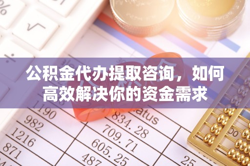 榆社公积金代办提取咨询，如何高效解决你的资金需求
