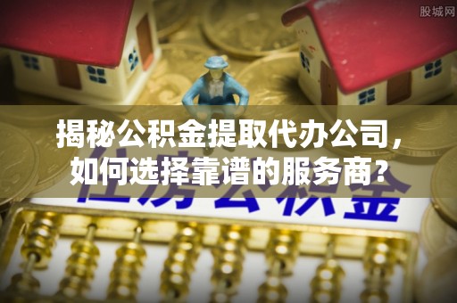 榆社揭秘公积金提取代办公司，如何选择靠谱的服务商？