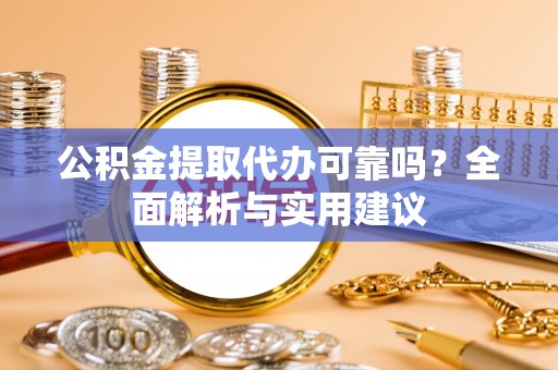 榆社公积金提取代办可靠吗？全面解析与实用建议