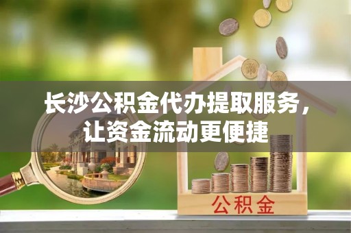 榆社长沙公积金代办提取服务，让资金流动更便捷
