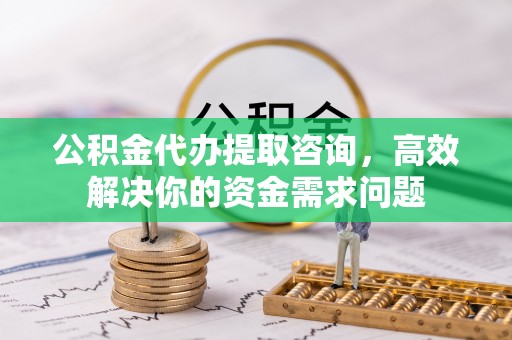 榆社公积金代办提取咨询，高效解决你的资金需求问题