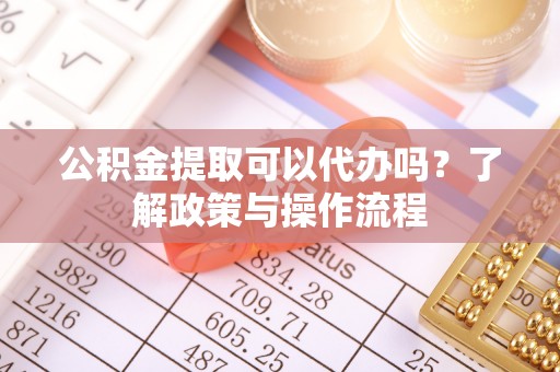 榆社公积金提取可以代办吗？了解政策与操作流程