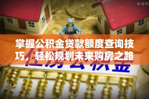 榆社掌握公积金贷款额度查询技巧，轻松规划未来购房之路