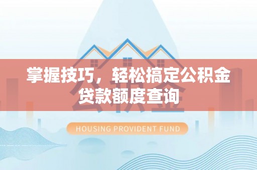 榆社掌握技巧，轻松搞定公积金贷款额度查询